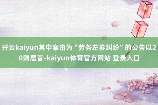 开云kaiyun其中案由为“劳务左券纠纷”的公告以20则居首-kaiyun体育官方网站 登录入口