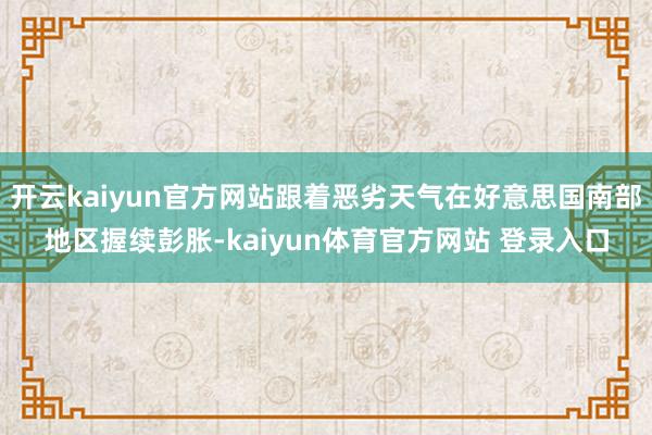 开云kaiyun官方网站跟着恶劣天气在好意思国南部地区握续彭胀-kaiyun体育官方网站 登录入口