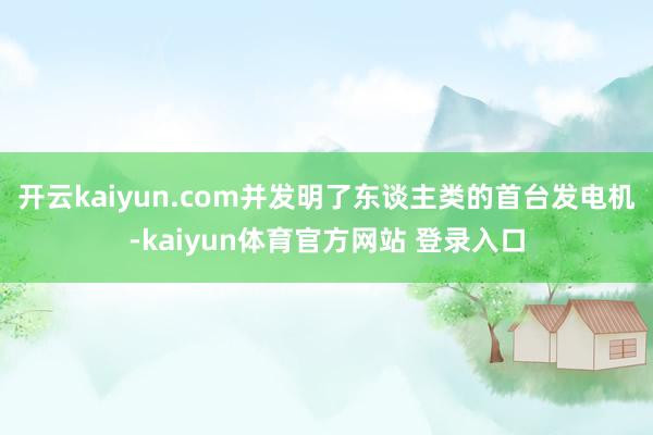 开云kaiyun.com并发明了东谈主类的首台发电机-kaiyun体育官方网站 登录入口