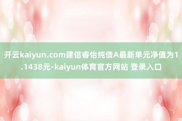 开云kaiyun.com建信睿怡纯债A最新单元净值为1.1438元-kaiyun体育官方网站 登录入口