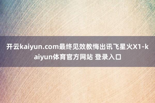 开云kaiyun.com最终见效教悔出讯飞星火X1-kaiyun体育官方网站 登录入口