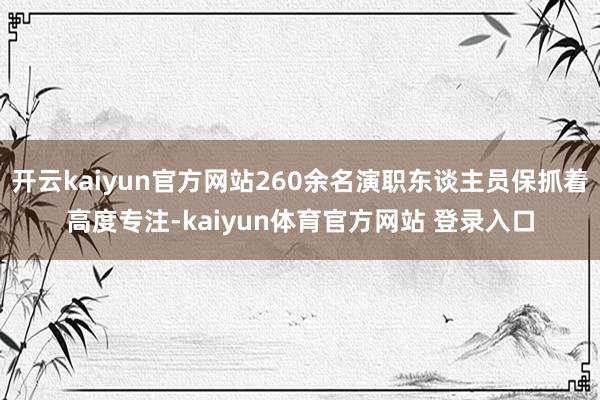 开云kaiyun官方网站260余名演职东谈主员保抓着高度专注-kaiyun体育官方网站 登录入口