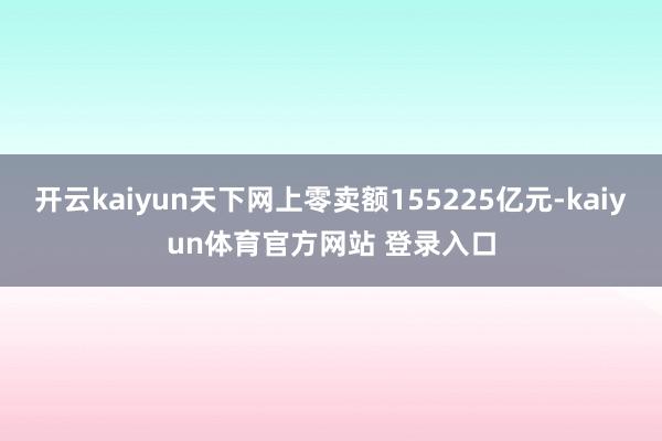 开云kaiyun天下网上零卖额155225亿元-kaiyun体育官方网站 登录入口