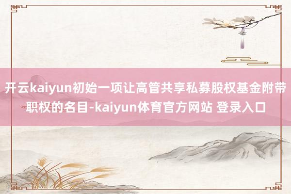 开云kaiyun初始一项让高管共享私募股权基金附带职权的名目-kaiyun体育官方网站 登录入口