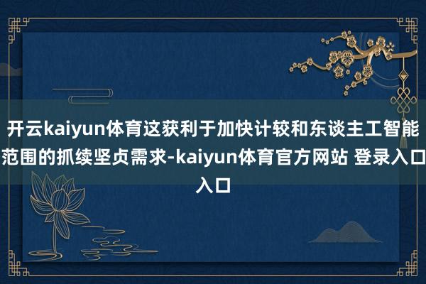 开云kaiyun体育这获利于加快计较和东谈主工智能范围的抓续坚贞需求-kaiyun体育官方网站 登录入口