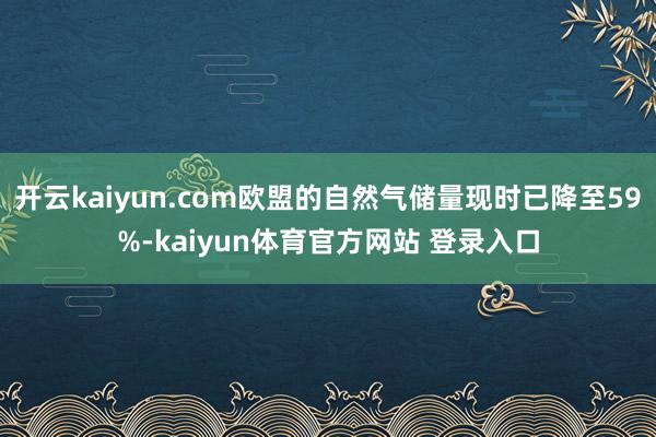 开云kaiyun.com欧盟的自然气储量现时已降至59%-kaiyun体育官方网站 登录入口