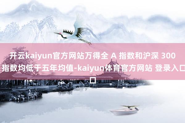 开云kaiyun官方网站万得全 A 指数和沪深 300 指数均低于五年均值-kaiyun体育官方网站 登录入口