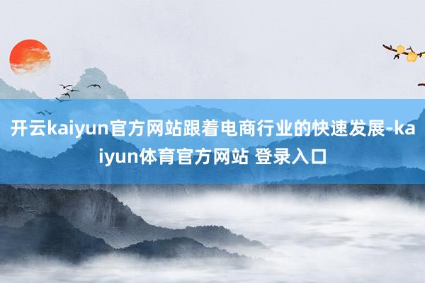开云kaiyun官方网站跟着电商行业的快速发展-kaiyun体育官方网站 登录入口