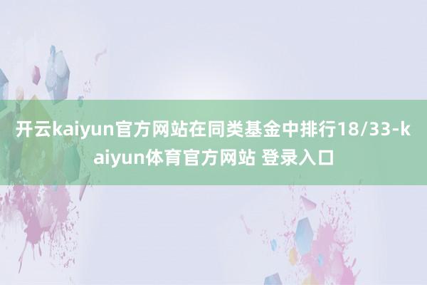 开云kaiyun官方网站在同类基金中排行18/33-kaiyun体育官方网站 登录入口