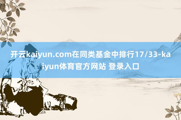 开云kaiyun.com在同类基金中排行17/33-kaiyun体育官方网站 登录入口