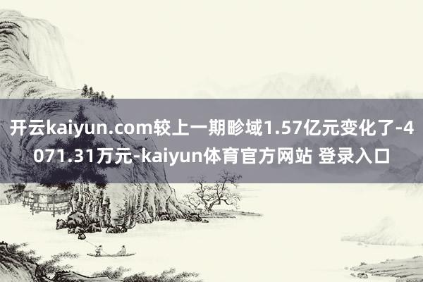 开云kaiyun.com较上一期畛域1.57亿元变化了-4071.31万元-kaiyun体育官方网站 登录入口