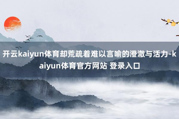 开云kaiyun体育却荒疏着难以言喻的澄澈与活力-kaiyun体育官方网站 登录入口