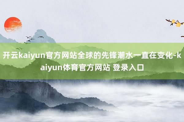 开云kaiyun官方网站全球的先锋潮水一直在变化-kaiyun体育官方网站 登录入口