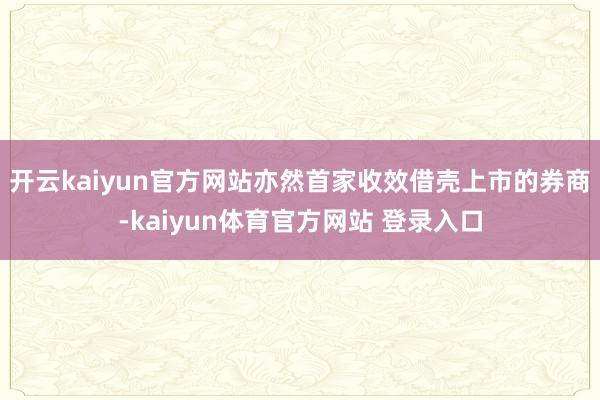 开云kaiyun官方网站亦然首家收效借壳上市的券商-kaiyun体育官方网站 登录入口