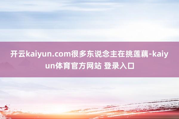 开云kaiyun.com很多东说念主在挑莲藕-kaiyun体育官方网站 登录入口