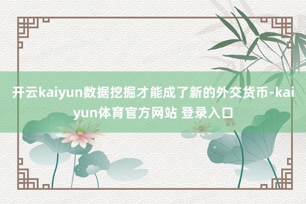 开云kaiyun数据挖掘才能成了新的外交货币-kaiyun体育官方网站 登录入口