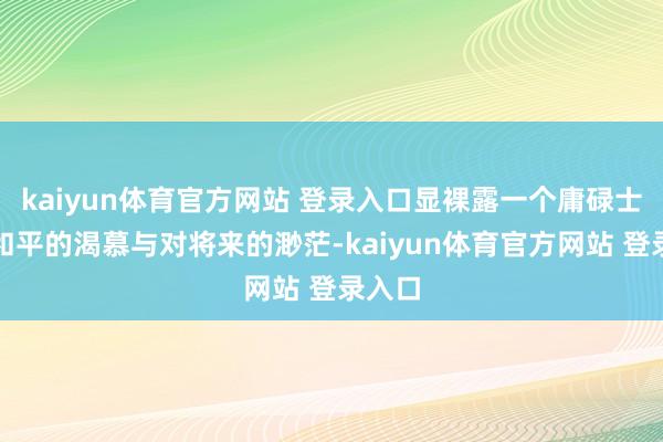 kaiyun体育官方网站 登录入口显裸露一个庸碌士兵对和平的渴慕与对将来的渺茫-kaiyun体育官方网站 登录入口