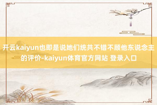 开云kaiyun也即是说她们统共不错不顾他东说念主的评价-kaiyun体育官方网站 登录入口