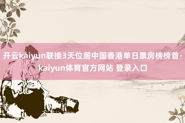 开云kaiyun联接3天位居中国香港单日票房榜榜首-kaiyun体育官方网站 登录入口