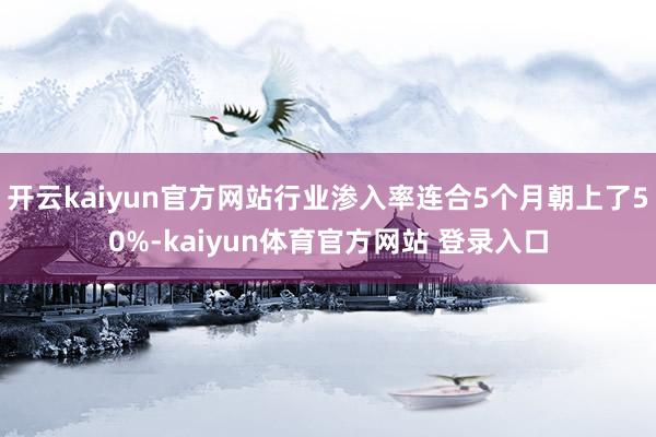 开云kaiyun官方网站行业渗入率连合5个月朝上了50%-kaiyun体育官方网站 登录入口