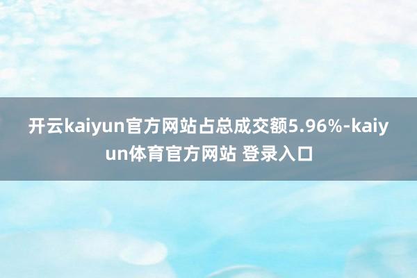 开云kaiyun官方网站占总成交额5.96%-kaiyun体育官方网站 登录入口