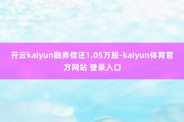 开云kaiyun融券偿还1.05万股-kaiyun体育官方网站 登录入口