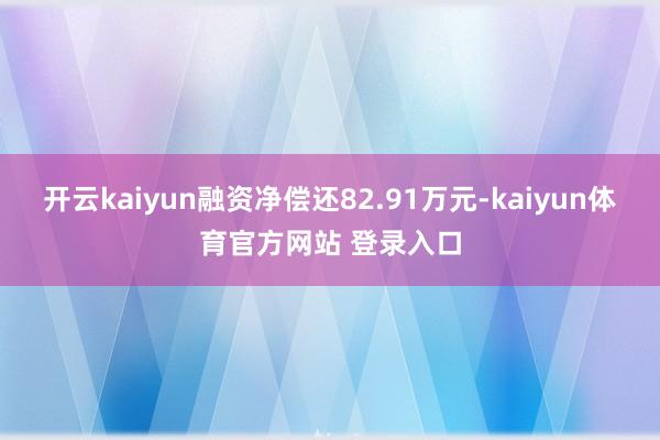 开云kaiyun融资净偿还82.91万元-kaiyun体育官方网站 登录入口