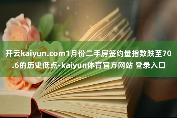 开云kaiyun.com1月份二手房签约量指数跌至70.6的历史低点-kaiyun体育官方网站 登录入口