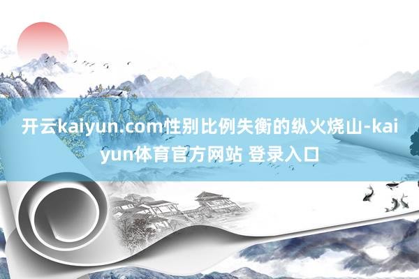 开云kaiyun.com性别比例失衡的纵火烧山-kaiyun体育官方网站 登录入口