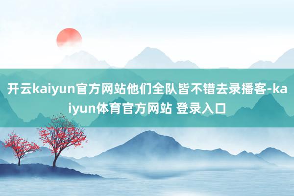 开云kaiyun官方网站他们全队皆不错去录播客-kaiyun体育官方网站 登录入口
