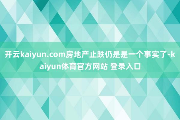 开云kaiyun.com房地产止跌仍是是一个事实了-kaiyun体育官方网站 登录入口