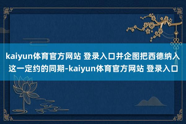kaiyun体育官方网站 登录入口并企图把西德纳入这一定约的同期-kaiyun体育官方网站 登录入口
