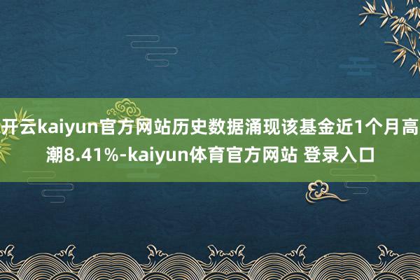开云kaiyun官方网站历史数据涌现该基金近1个月高潮8.41%-kaiyun体育官方网站 登录入口