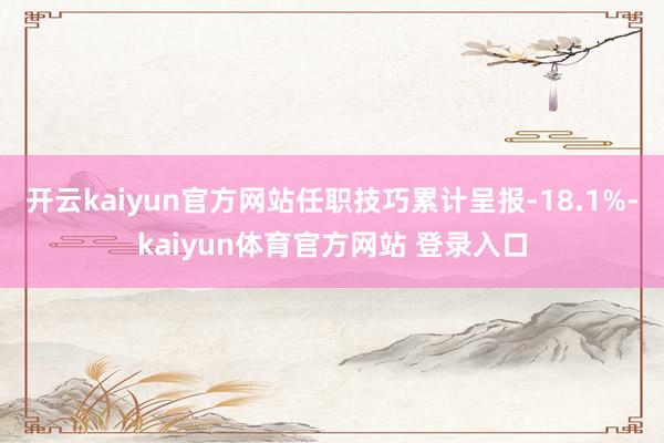 开云kaiyun官方网站任职技巧累计呈报-18.1%-kaiyun体育官方网站 登录入口
