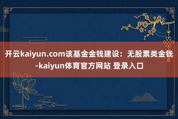 开云kaiyun.com该基金金钱建设：无股票类金钱-kaiyun体育官方网站 登录入口