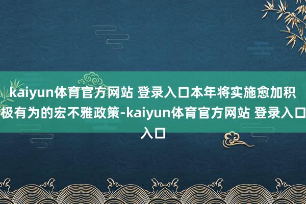 kaiyun体育官方网站 登录入口本年将实施愈加积极有为的宏不雅政策-kaiyun体育官方网站 登录入口