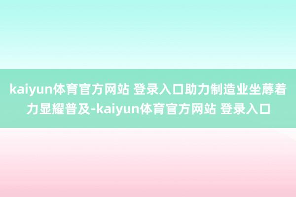 kaiyun体育官方网站 登录入口助力制造业坐蓐着力显耀普及-kaiyun体育官方网站 登录入口