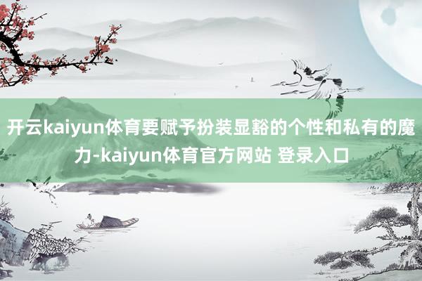 开云kaiyun体育要赋予扮装显豁的个性和私有的魔力-kaiyun体育官方网站 登录入口