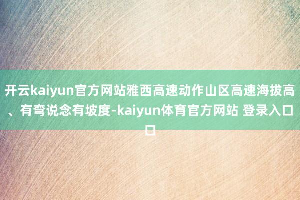 开云kaiyun官方网站雅西高速动作山区高速海拔高、有弯说念有坡度-kaiyun体育官方网站 登录入口