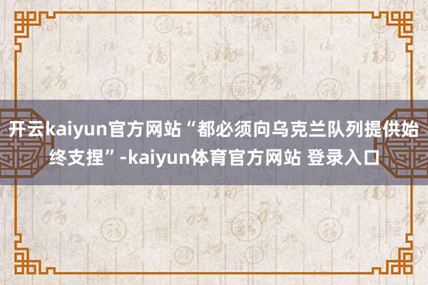 开云kaiyun官方网站“都必须向乌克兰队列提供始终支捏”-kaiyun体育官方网站 登录入口