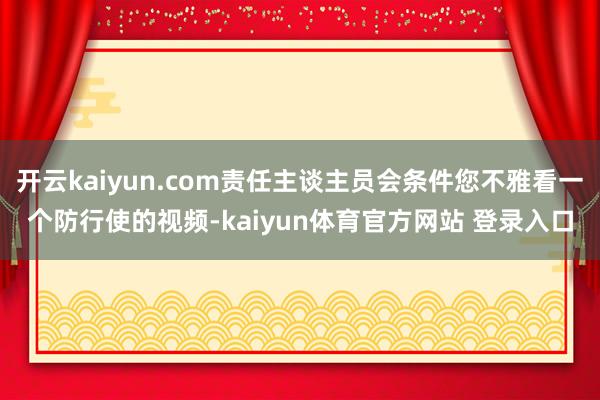开云kaiyun.com责任主谈主员会条件您不雅看一个防行使的视频-kaiyun体育官方网站 登录入口