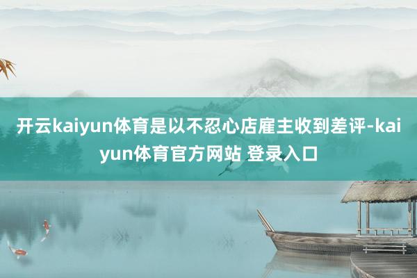 开云kaiyun体育是以不忍心店雇主收到差评-kaiyun体育官方网站 登录入口