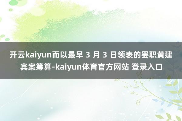 开云kaiyun而以最早 3 月 3 日领表的罢职黄建宾案筹算-kaiyun体育官方网站 登录入口