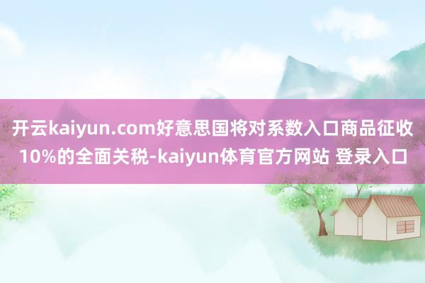 开云kaiyun.com好意思国将对系数入口商品征收10%的全面关税-kaiyun体育官方网站 登录入口