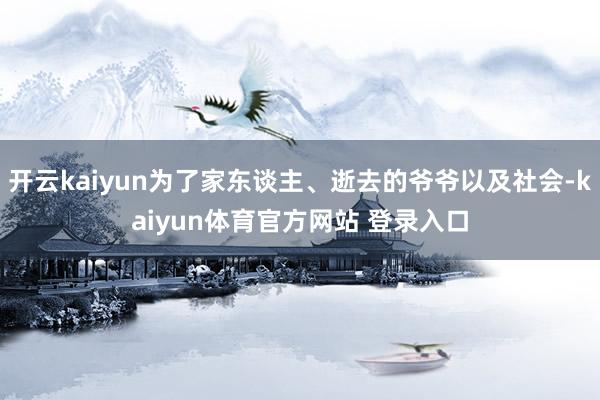 开云kaiyun为了家东谈主、逝去的爷爷以及社会-kaiyun体育官方网站 登录入口