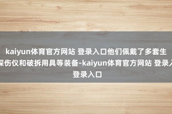 kaiyun体育官方网站 登录入口他们佩戴了多套生命探伤仪和破拆用具等装备-kaiyun体育官方网站 登录入口