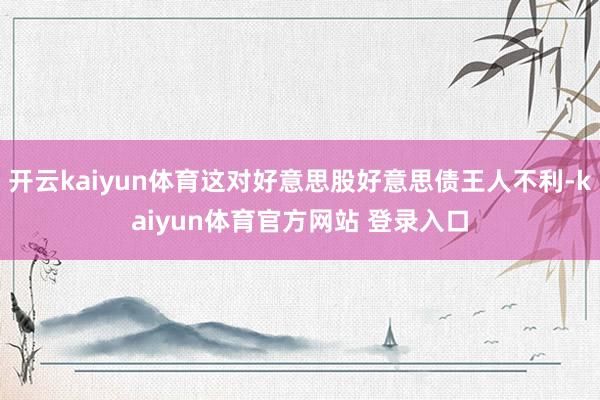 开云kaiyun体育这对好意思股好意思债王人不利-kaiyun体育官方网站 登录入口