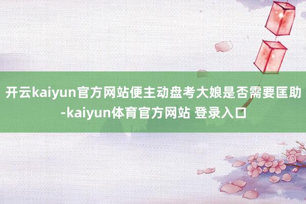 开云kaiyun官方网站便主动盘考大娘是否需要匡助-kaiyun体育官方网站 登录入口