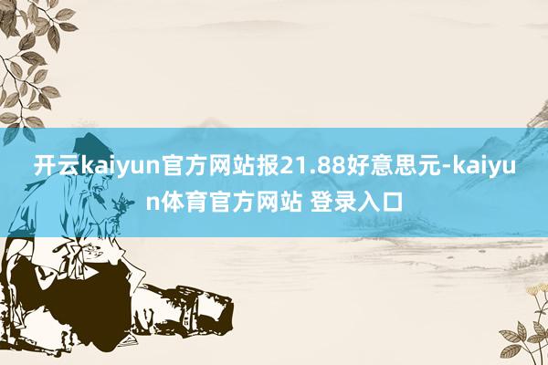 开云kaiyun官方网站报21.88好意思元-kaiyun体育官方网站 登录入口