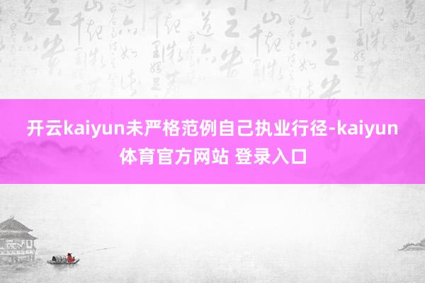开云kaiyun未严格范例自己执业行径-kaiyun体育官方网站 登录入口